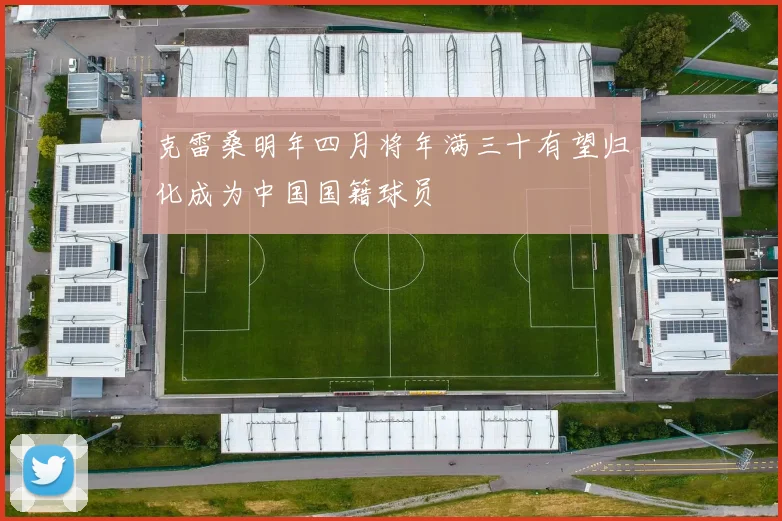 克雷桑明年四月将年满三十有望归化成为中国国籍球员