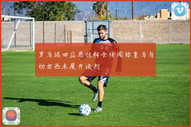 罗马诺回应恩佐转会传闻称皇马与切尔西未展开谈判