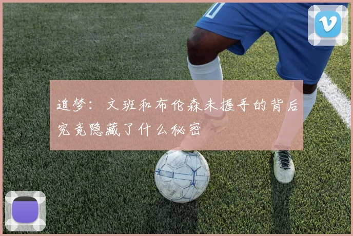 追梦：文班和布伦森未握手的背后究竟隐藏了什么秘密