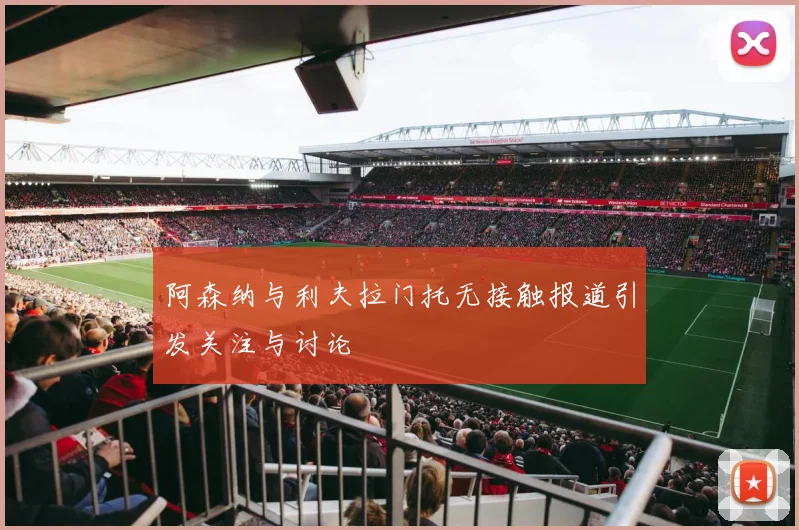 阿森纳与利夫拉门托无接触报道引发关注与讨论