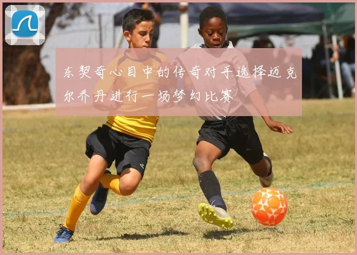 东契奇心目中的传奇对手选择迈克尔乔丹进行一场梦幻比赛