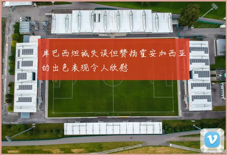 库巴西坦诚失误但赞扬霍安加西亚的出色表现令人欣慰