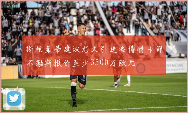 斯帕莱蒂建议尤文引进洛博特卡那不勒斯报价至少3500万欧元