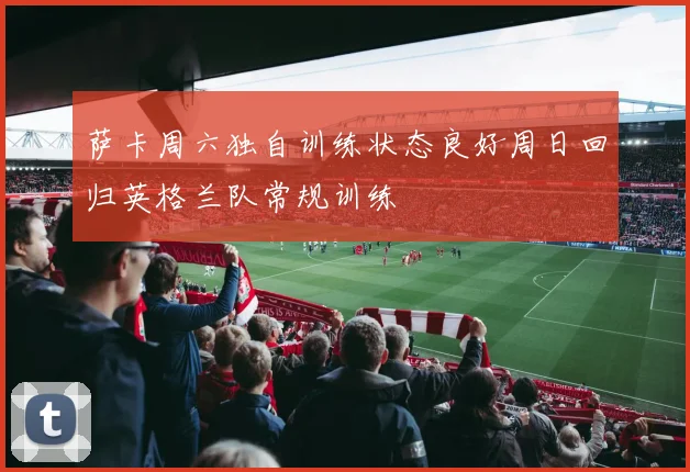 萨卡周六独自训练状态良好周日回归英格兰队常规训练