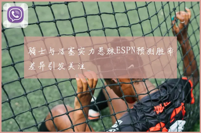 骑士与活塞实力悬殊ESPN预测胜率差异引发关注