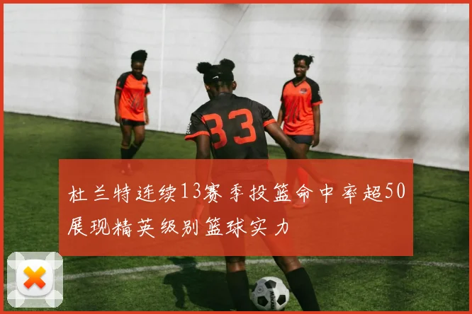 杜兰特连续13赛季投篮命中率超50展现精英级别篮球实力