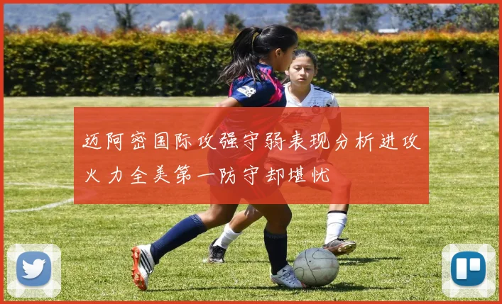 迈阿密国际攻强守弱表现分析进攻火力全美第一防守却堪忧