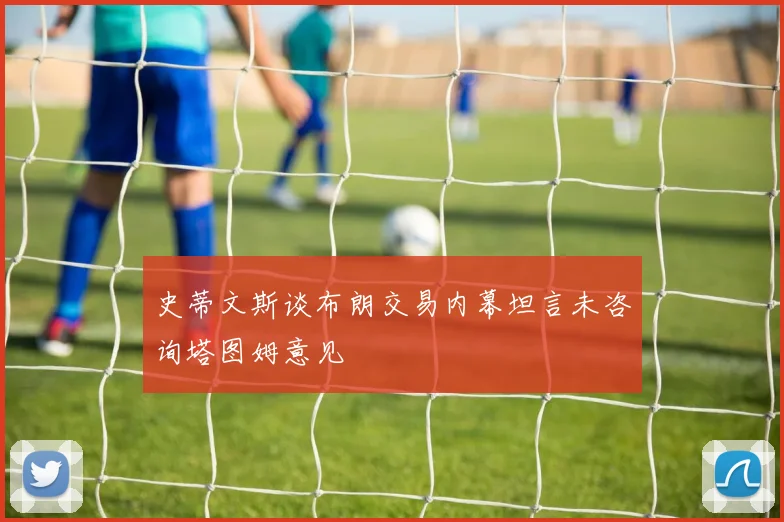 史蒂文斯谈布朗交易内幕坦言未咨询塔图姆意见