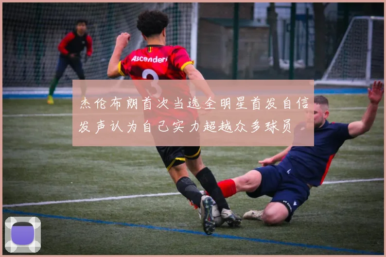 杰伦布朗首次当选全明星首发自信发声认为自己实力超越众多球员