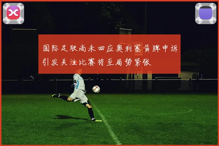 国际足联尚未回应奥利塞黄牌申诉引发关注比赛将至局势紧张