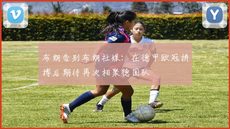 布朗告别布朗社媒：在德甲欧冠拼搏后期待再次相聚德国队