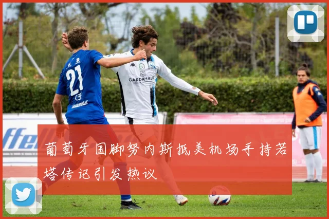 葡萄牙国脚努内斯抵美机场手持若塔传记引发热议