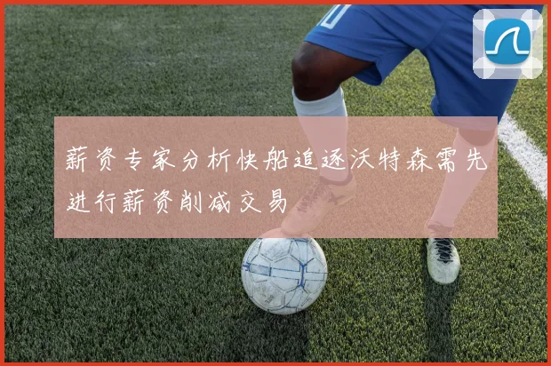 薪资专家分析快船追逐沃特森需先进行薪资削减交易