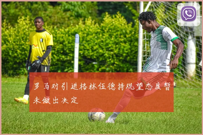 罗马对引进格林伍德持观望态度暂未做出决定