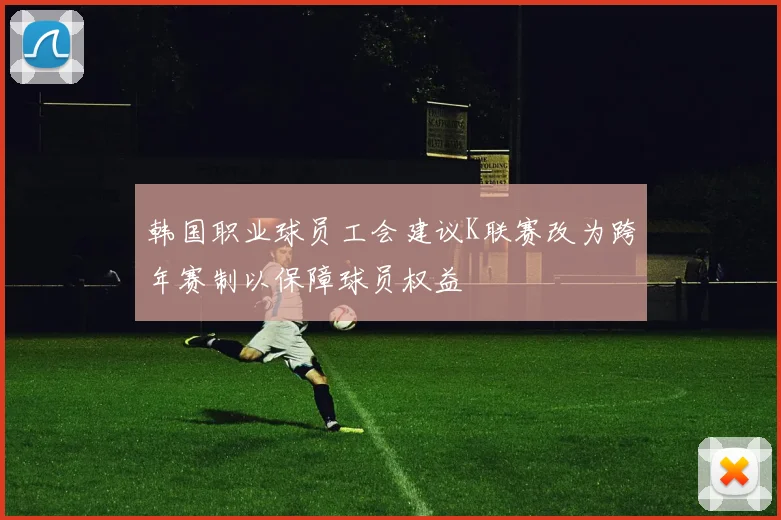 韩国职业球员工会建议K联赛改为跨年赛制以保障球员权益