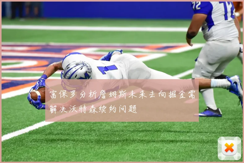 富保罗分析詹姆斯未来去向掘金需解决沃特森续约问题
