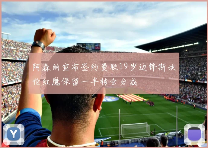 阿森纳宣布签约曼联19岁边锋斯坎伦红魔保留一半转会分成