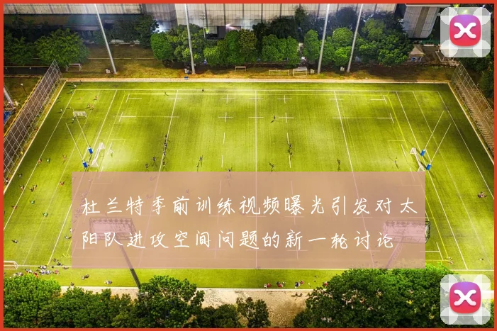 杜兰特季前训练视频曝光引发对太阳队进攻空间问题的新一轮讨论