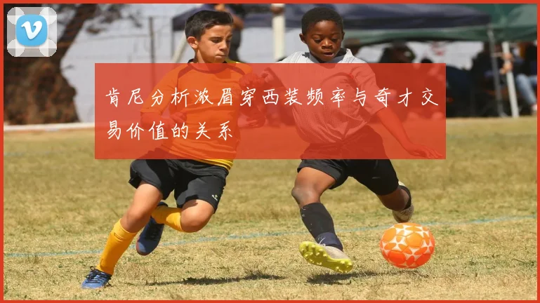 肯尼分析浓眉穿西装频率与奇才交易价值的关系