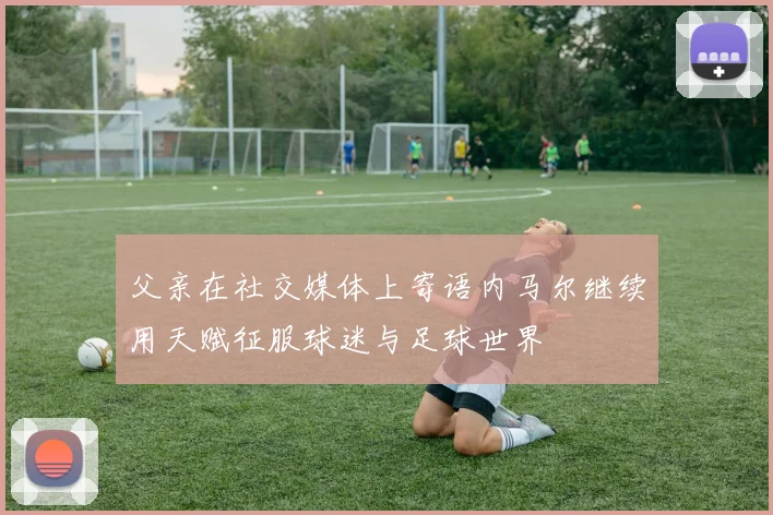 父亲在社交媒体上寄语内马尔继续用天赋征服球迷与足球世界