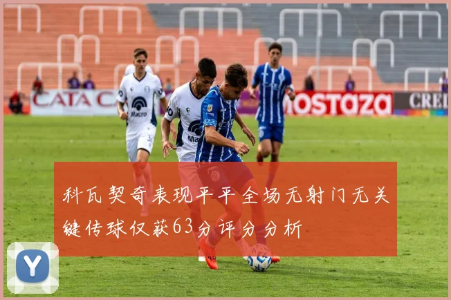 科瓦契奇表现平平全场无射门无关键传球仅获63分评分分析