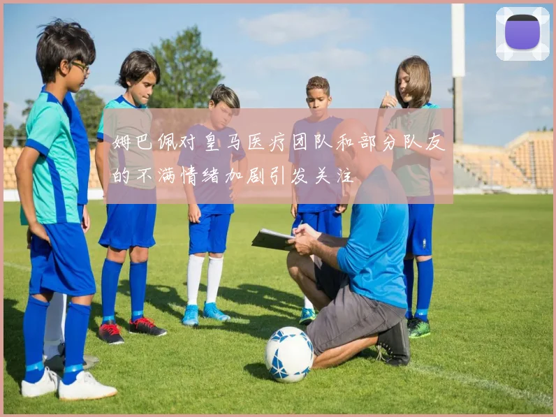 姆巴佩对皇马医疗团队和部分队友的不满情绪加剧引发关注