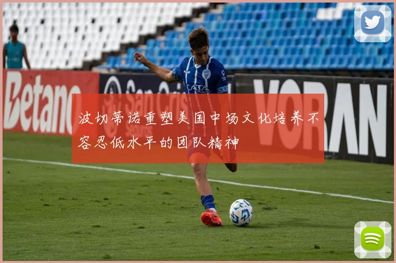 波切蒂诺重塑美国中场文化培养不容忍低水平的团队精神