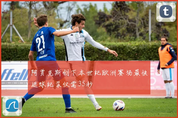 阿贾克斯创下本世纪欧洲赛场最快进球纪录仅需35秒
