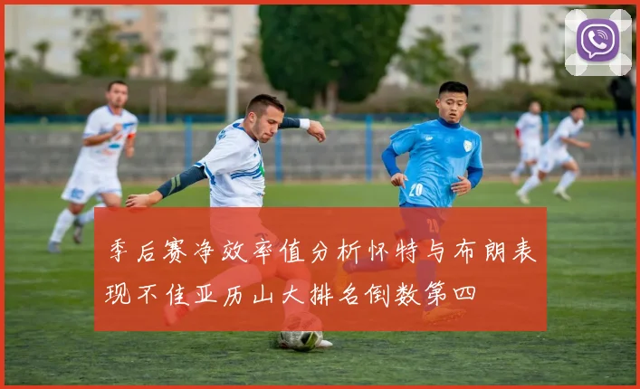 季后赛净效率值分析怀特与布朗表现不佳亚历山大排名倒数第四