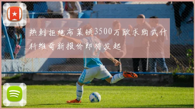 热刺拒绝布莱顿3500万欧求购武什科维奇新报价即将发起