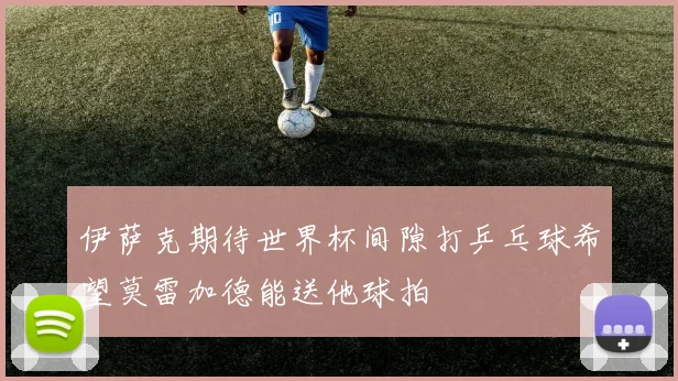 伊萨克期待世界杯间隙打乒乓球希望莫雷加德能送他球拍